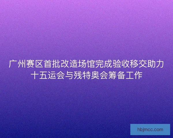 广州赛区首批改造场馆完成验收移交助力十五运会与残特奥会筹备工作