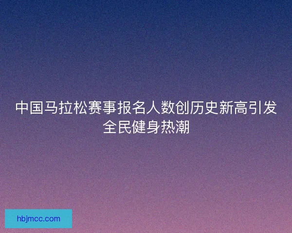中国马拉松赛事报名人数创历史新高引发全民健身热潮