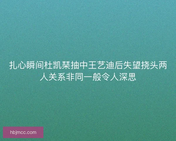 扎心瞬间杜凯琹抽中王艺迪后失望挠头两人关系非同一般令人深思