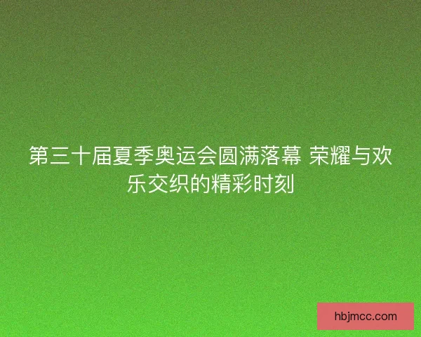 第三十届夏季奥运会圆满落幕 荣耀与欢乐交织的精彩时刻