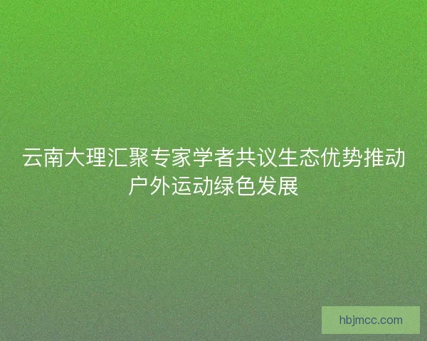 云南大理汇聚专家学者共议生态优势推动户外运动绿色发展