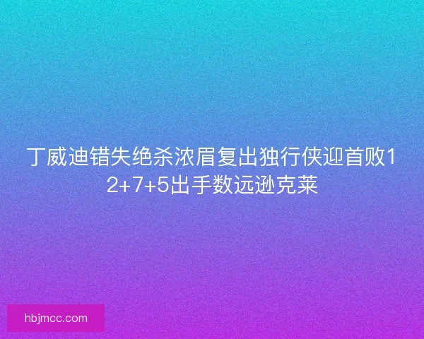 丁威迪错失绝杀浓眉复出独行侠迎首败12+7+5出手数远逊克莱
